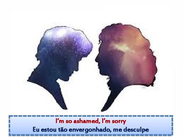I’m so ashamed, I’m sorry Eu estou tão envergonhado, me desculpe 