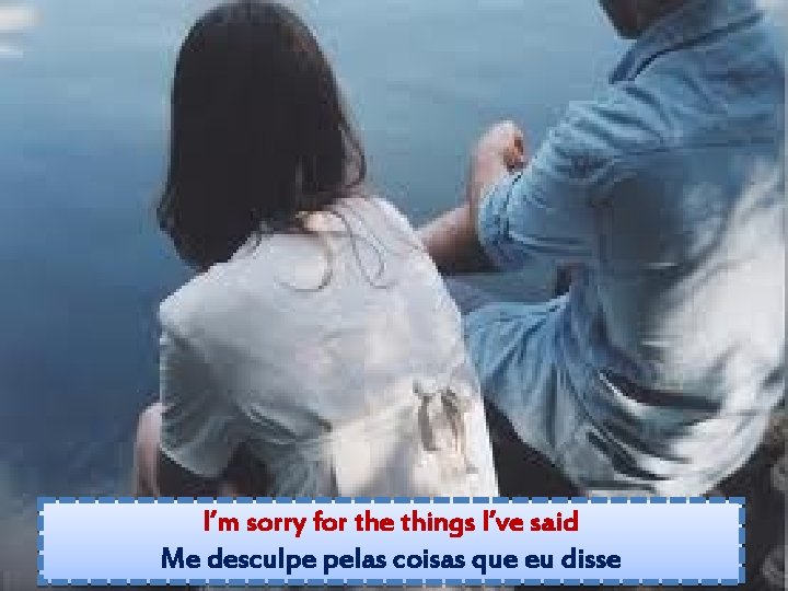 I’m sorry for the things I’ve said Me desculpe pelas coisas que eu disse