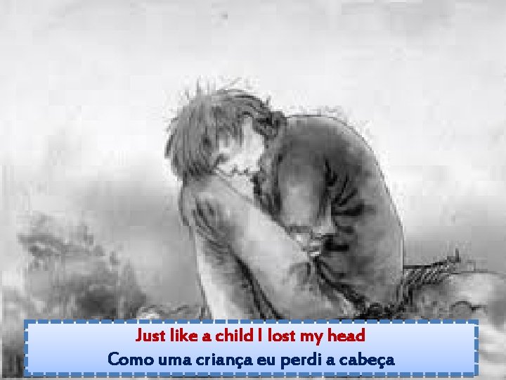 Just like a child I lost my head Como uma criança eu perdi a