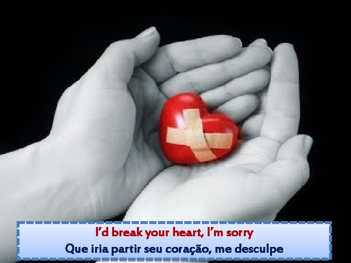 I’d break your heart, I’m sorry Que iria partir seu coração, me desculpe 