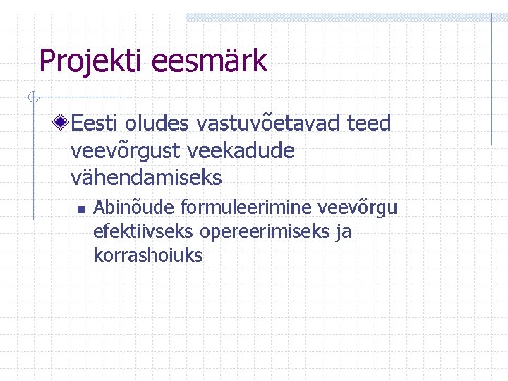 Projekti eesmärk Eesti oludes vastuvõetavad teed veevõrgust veekadude vähendamiseks n Abinõude formuleerimine veevõrgu efektiivseks