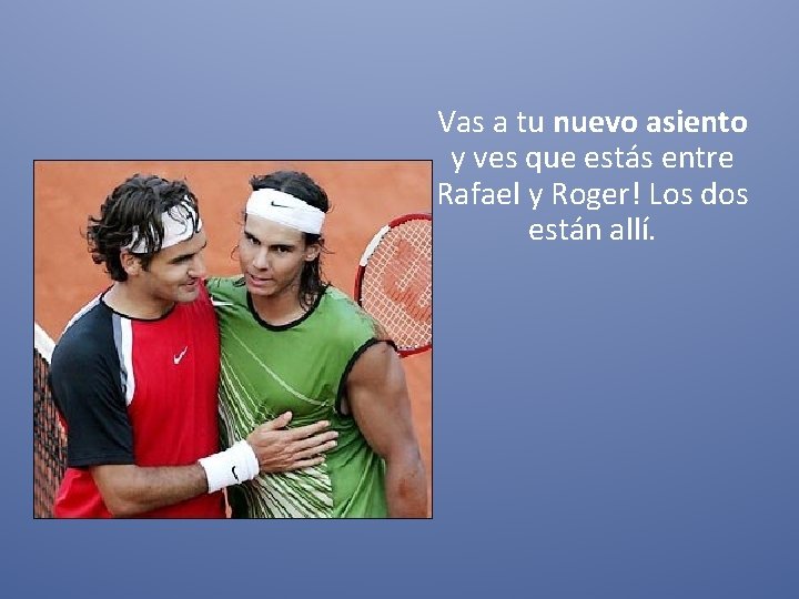 Vas a tu nuevo asiento y ves que estás entre Rafael y Roger! Los