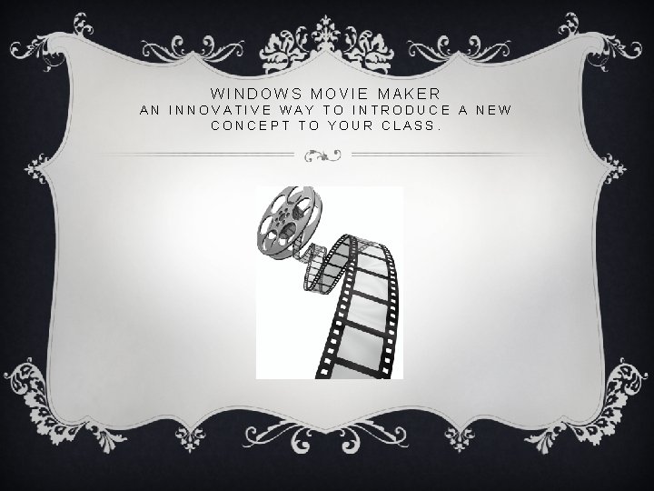 WINDOWS MOVIE MAKER AN INNOVATIVE WAY TO INTRODUCE A NEW CONCEPT TO YOUR CLASS.