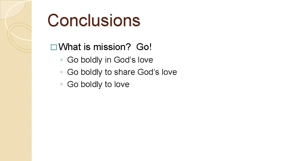 Conclusions � What is mission? Go! ◦ Go boldly in God’s love ◦ Go