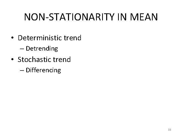 NON-STATIONARITY IN MEAN • Deterministic trend – Detrending • Stochastic trend – Differencing 33