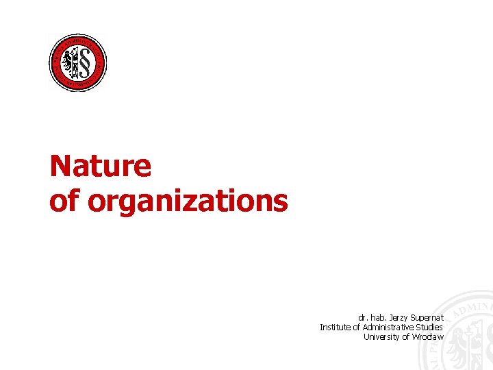 Nature of organizations dr. hab. Jerzy Supernat Institute of Administrative Studies University of Wrocław