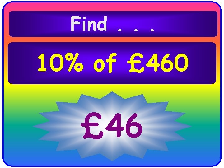Find. . . 10% of £ 460 £ 46 Find. . . 10% of £ 460 £ 46