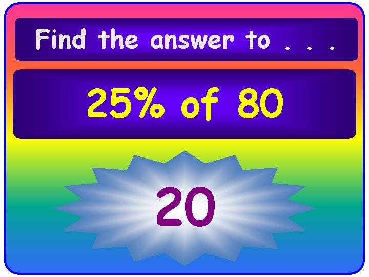 Find the answer to. . . 25% of 80 20 Find the answer to. . . 25% of 80 20