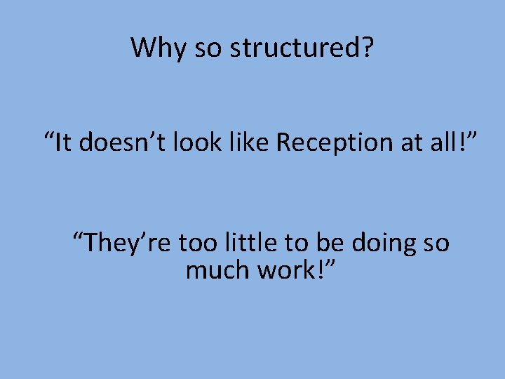 Why so structured? “It doesn’t look like Reception at all!” “They’re too little to