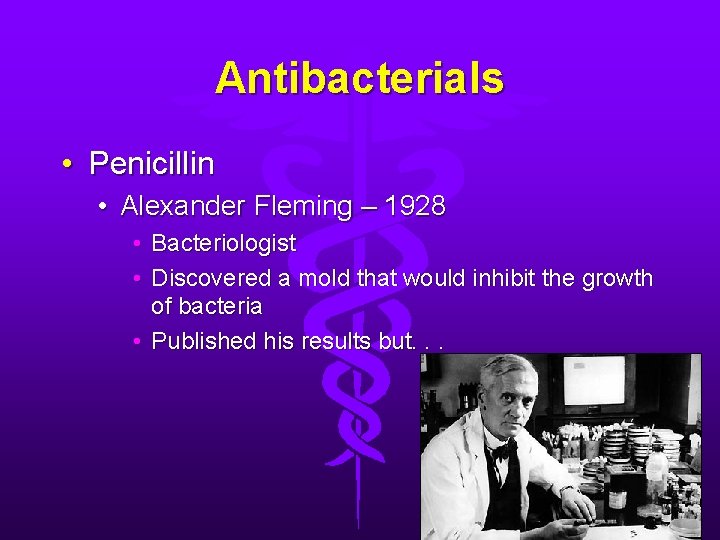 Antibacterials • Penicillin • Alexander Fleming – 1928 • Bacteriologist • Discovered a mold