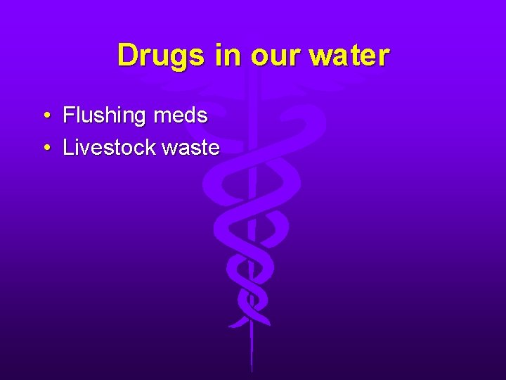 Drugs in our water • Flushing meds • Livestock waste 