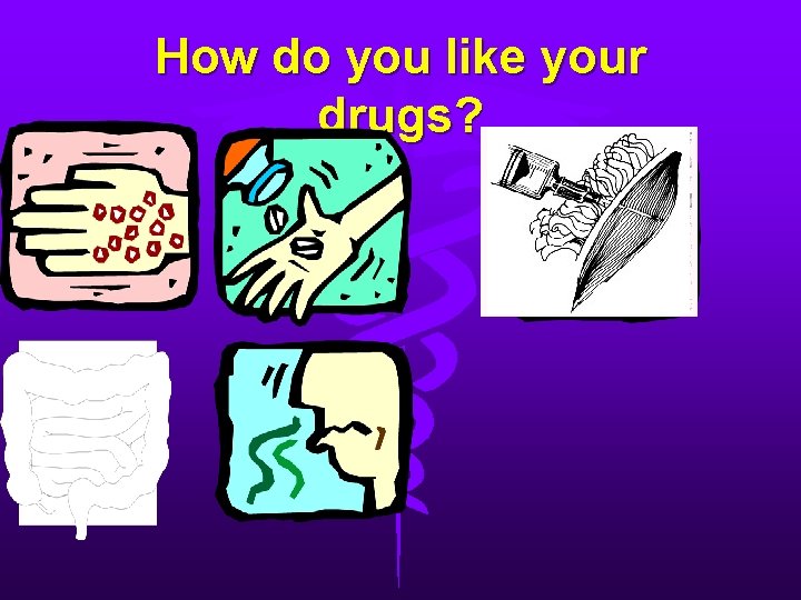 How do you like your drugs? 