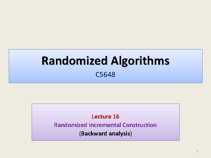 Randomized Algorithms CS 648 Lecture 16 Randomized Incremental Construction (Backward analysis) 1 