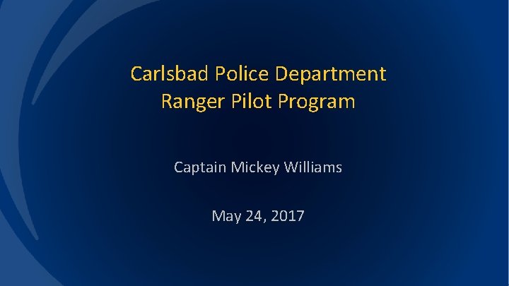 Carlsbad Police Department Ranger Pilot Program Captain Mickey Williams May 24, 2017 