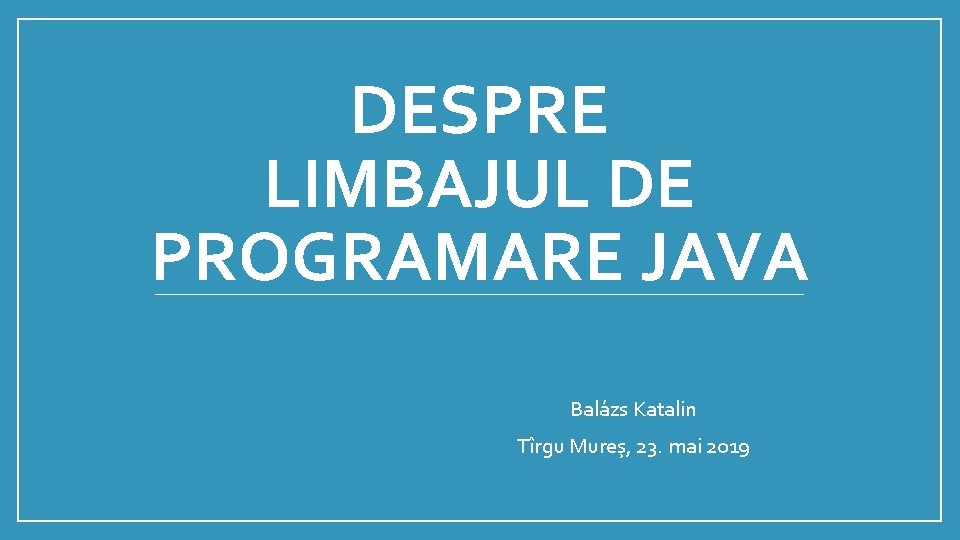 DESPRE LIMBAJUL DE PROGRAMARE JAVA Balázs Katalin Tîrgu Mureș, 23. mai 2019 