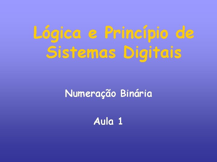 Lógica e Princípio de Sistemas Digitais Numeração Binária Aula 1 