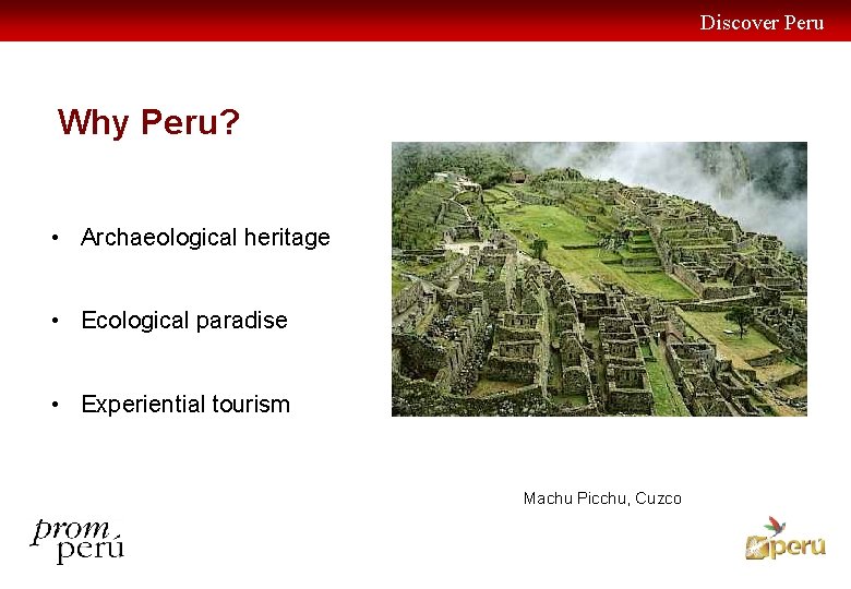 Discover Peru Why Peru? • Archaeological heritage • Ecological paradise • Experiential tourism Machu