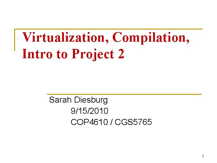 Virtualization, Compilation, Intro to Project 2 Sarah Diesburg 9/15/2010 COP 4610 / CGS 5765