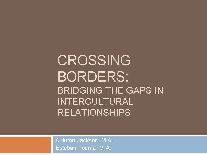 CROSSING BORDERS: BRIDGING THE GAPS IN INTERCULTURAL RELATIONSHIPS Autumn Jackson, M. A. Esteban Touma,