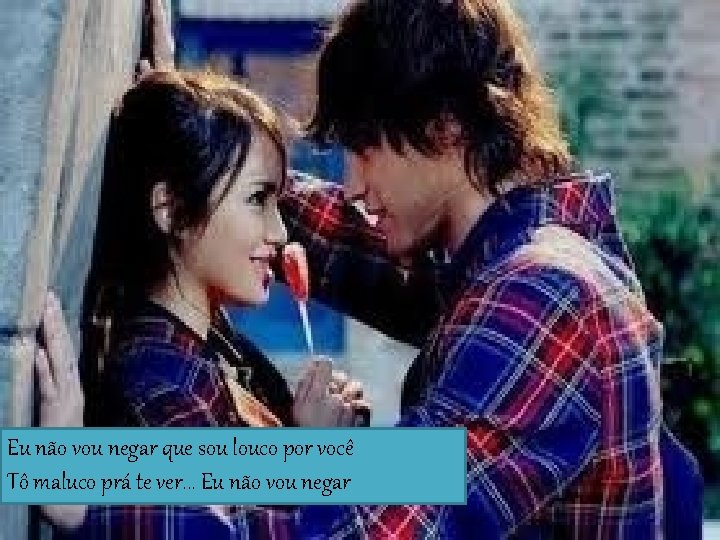 Eu não vou negar que sou louco por você Tô maluco prá te ver.