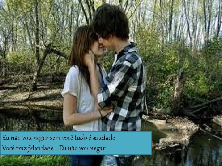 Eu não vou negar sem você tudo é saudade Você traz felicidade. . .