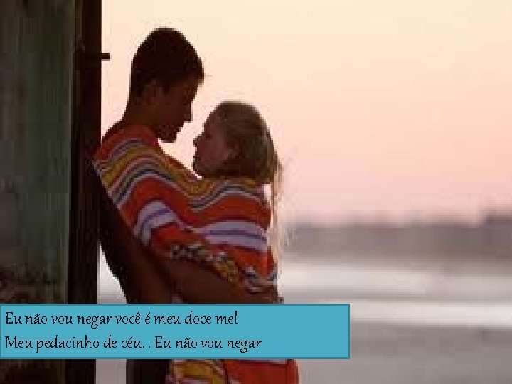 Eu não vou negar você é meu doce mel Meu pedacinho de céu. .