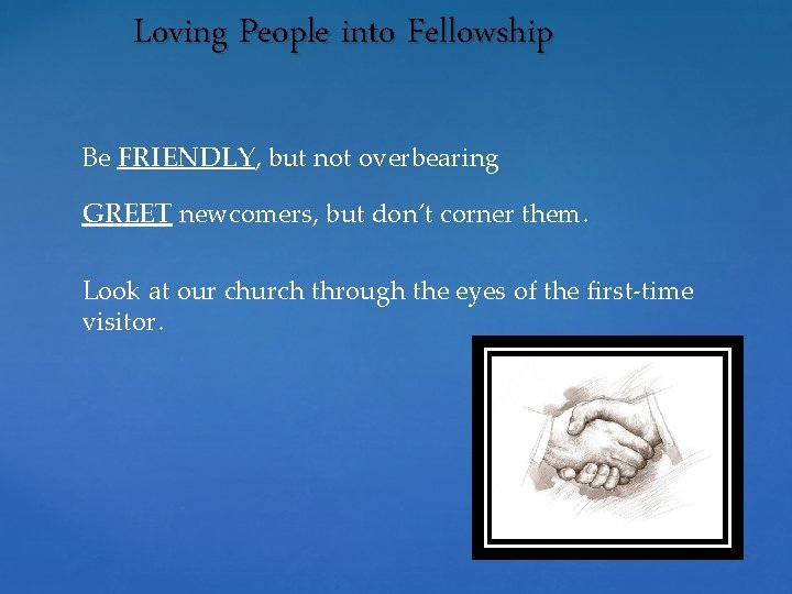 Loving People into Fellowship Be FRIENDLY, but not overbearing GREET newcomers, but don’t corner