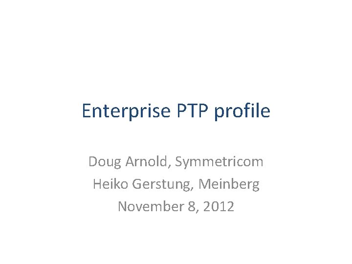 Enterprise PTP profile Doug Arnold, Symmetricom Heiko Gerstung, Meinberg November 8, 2012 