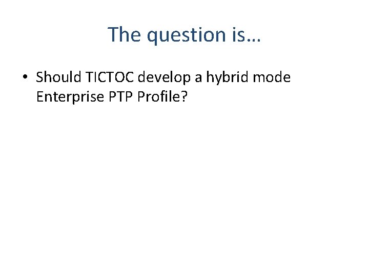 The question is… • Should TICTOC develop a hybrid mode Enterprise PTP Profile? 