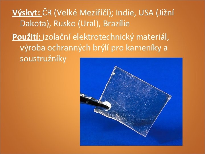 Výskyt: ČR (Velké Meziříčí); Indie, USA (Jižní Dakota), Rusko (Ural), Brazílie Použití: izolační elektrotechnický