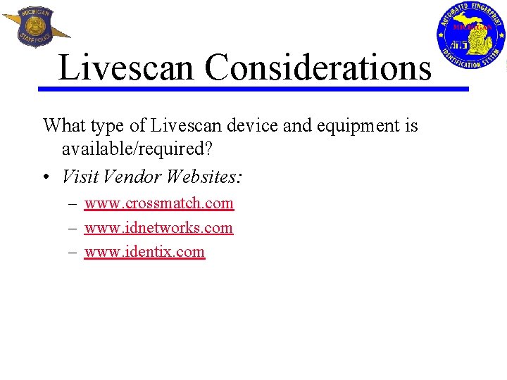 Livescan Considerations What type of Livescan device and equipment is available/required? • Visit Vendor