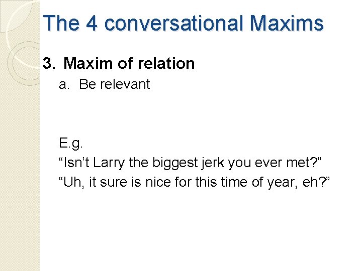 The 4 conversational Maxims 3. Maxim of relation a. Be relevant E. g. “Isn’t