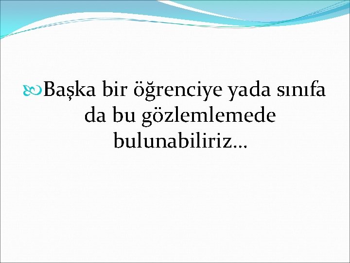  Başka bir öğrenciye yada sınıfa da bu gözlemlemede bulunabiliriz… 