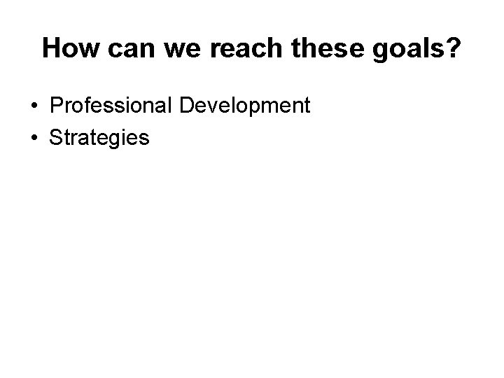 How can we reach these goals? • Professional Development • Strategies 