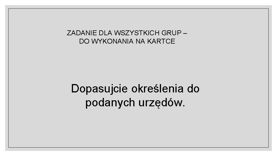 ZADANIE DLA WSZYSTKICH GRUP – DO WYKONANIA NA KARTCE Dopasujcie określenia do podanych urzędów.