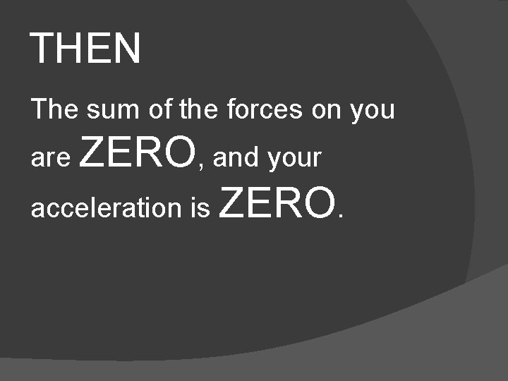 THEN The sum of the forces on you are ZERO, and your acceleration is