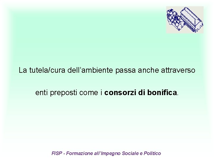 La tutela/cura dell’ambiente passa anche attraverso enti preposti come i consorzi di bonifica. FISP