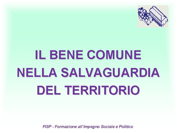 IL BENE COMUNE NELLA SALVAGUARDIA DEL TERRITORIO FISP - Formazione all’Impegno Sociale e Politico