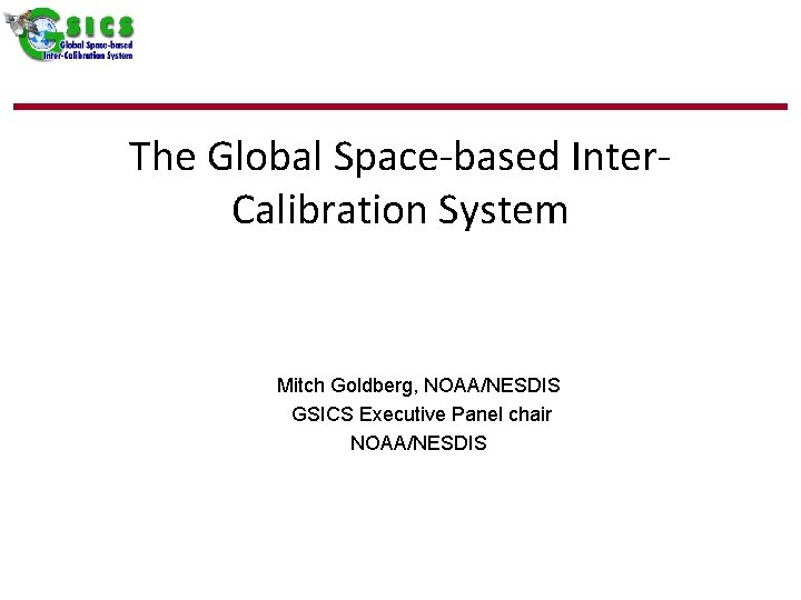 The Global Space-based Inter. Calibration System Mitch Goldberg, NOAA/NESDIS GSICS Executive Panel chair NOAA/NESDIS