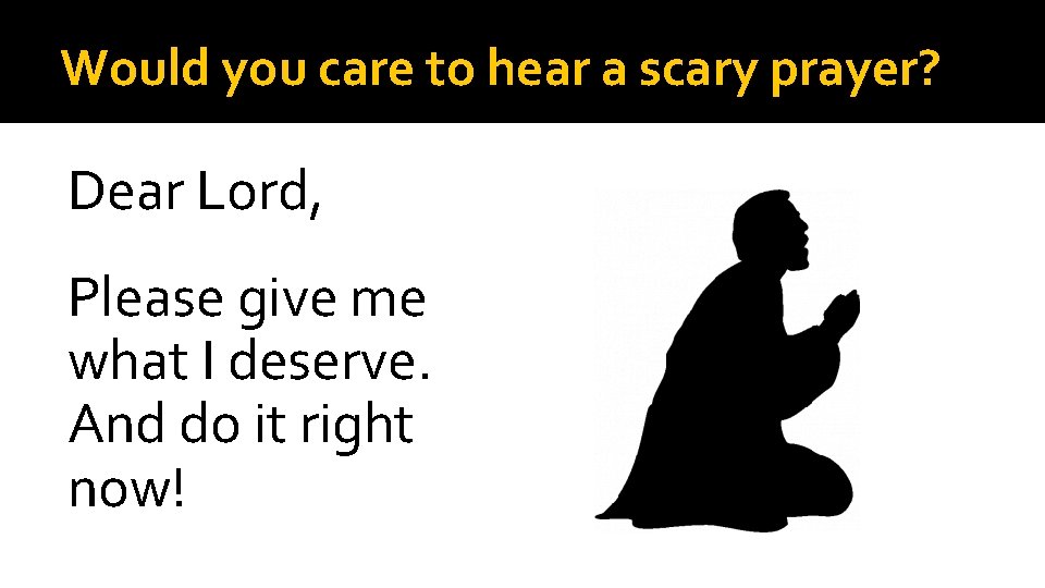 Would you care to hear a scary prayer? Dear Lord, Please give me what