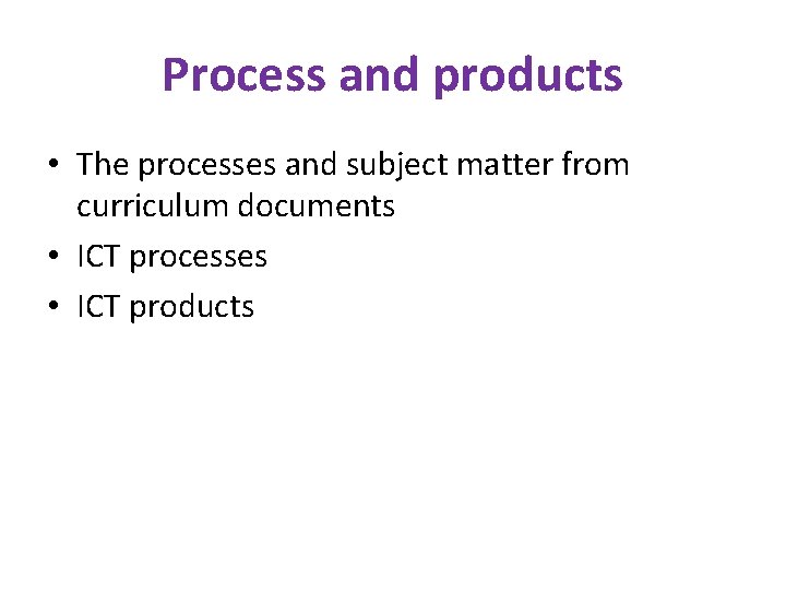 Process and products • The processes and subject matter from curriculum documents • ICT