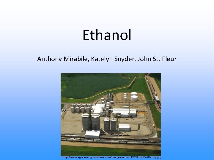Ethanol Anthony Mirabile, Katelyn Snyder, John St. Fleur http: //www. agri-energysolutions. com/Images/ethanol%20 plant%20 copy.