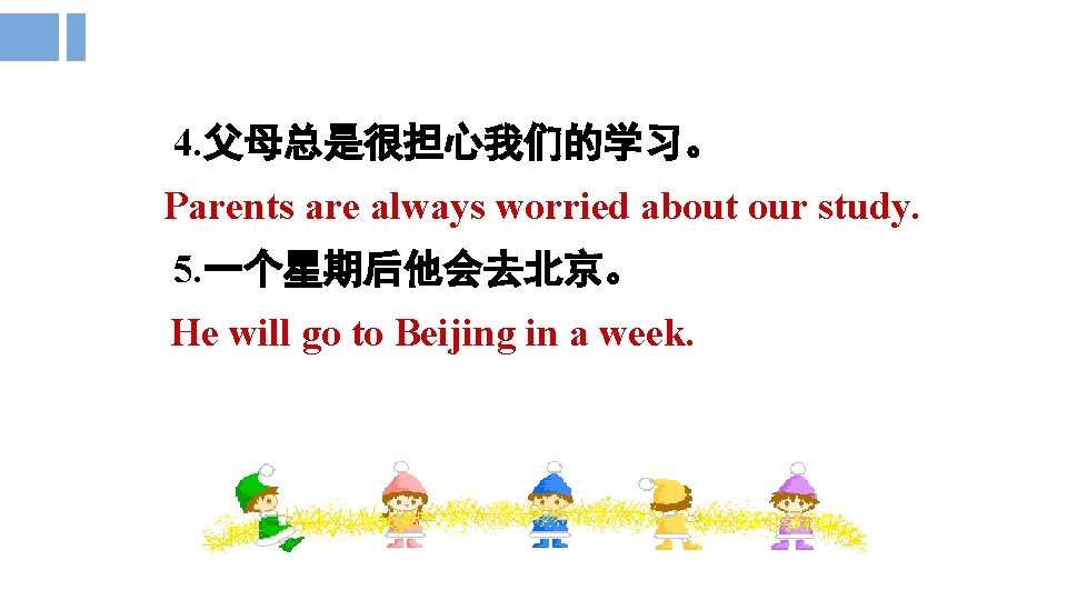 4. 父母总是很担心我们的学习。 Parents are always worried about our study. 5. 一个星期后他会去北京。 He will go