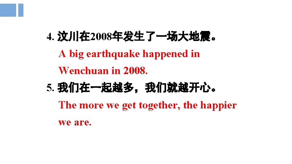 4. 汶川在 2008年发生了一场大地震。 A big earthquake happened in Wenchuan in 2008. 5. 我们在一起越多，我们就越开心。 The