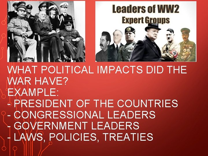 WHAT POLITICAL IMPACTS DID THE WAR HAVE? EXAMPLE: - PRESIDENT OF THE COUNTRIES -