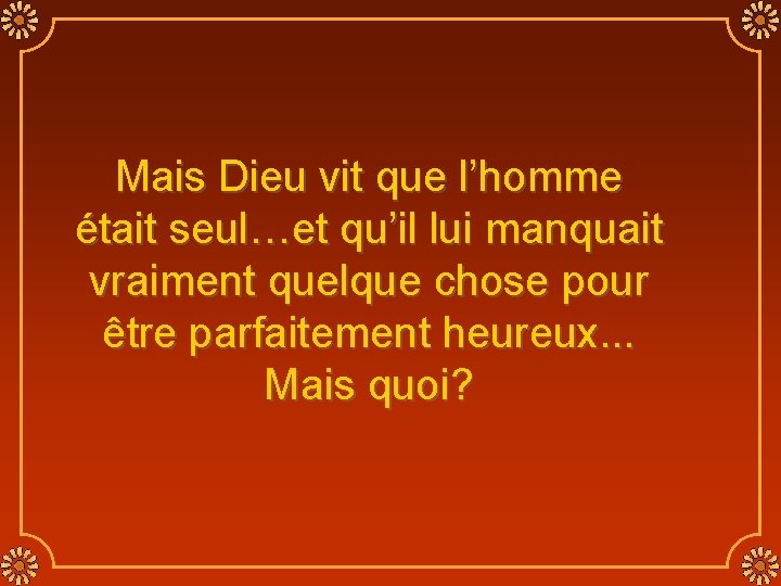 Mais Dieu vit que l’homme était seul…et qu’il lui manquait vraiment quelque chose pour