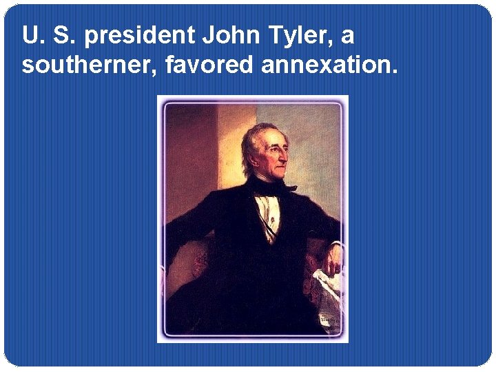 U. S. president John Tyler, a southerner, favored annexation. 