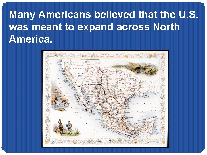 Many Americans believed that the U. S. was meant to expand across North America.