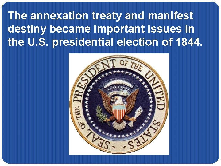 The annexation treaty and manifest destiny became important issues in the U. S. presidential