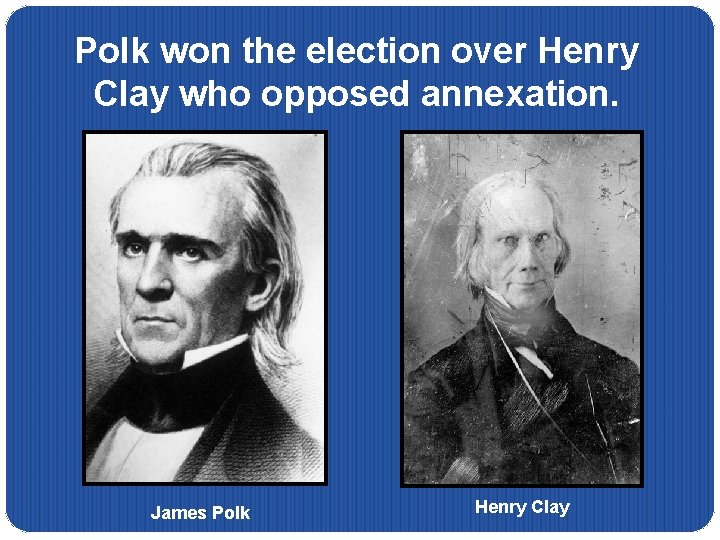 Polk won the election over Henry Clay who opposed annexation. James Polk Henry Clay